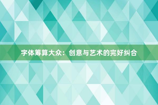 字体筹算大众:创意与艺术的完好纠合