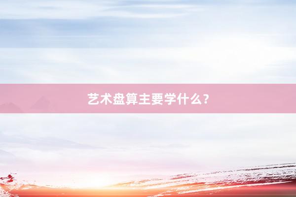 艺术盘算主要学什么？