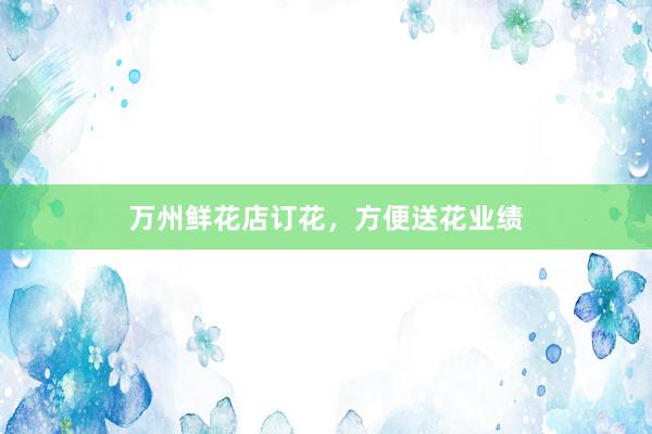 万州鲜花店订花，方便送花业绩