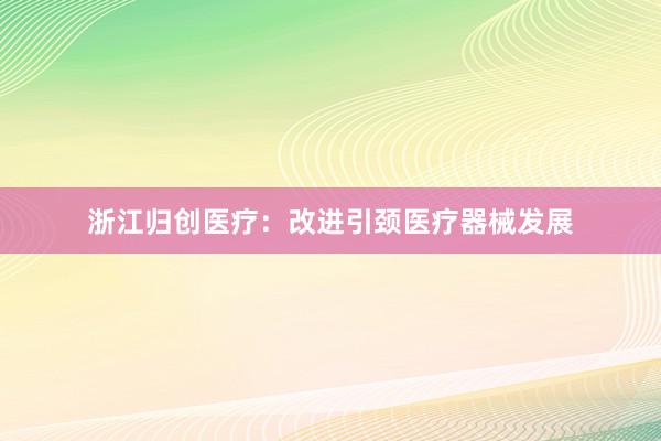 浙江归创医疗：改进引颈医疗器械发展