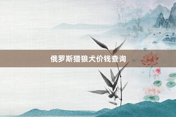 俄罗斯猎狼犬价钱查询